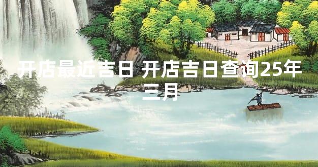 开店最近吉日 开店吉日查询25年三月